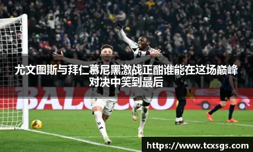 尤文图斯与拜仁慕尼黑激战正酣谁能在这场巅峰对决中笑到最后