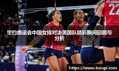 里约奥运会中国女排对决美国队精彩瞬间回顾与分析