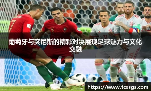 葡萄牙与突尼斯的精彩对决展现足球魅力与文化交融