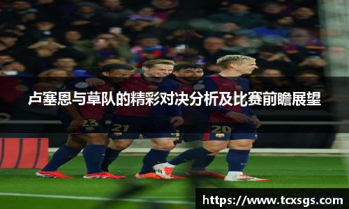 卢塞恩与草队的精彩对决分析及比赛前瞻展望