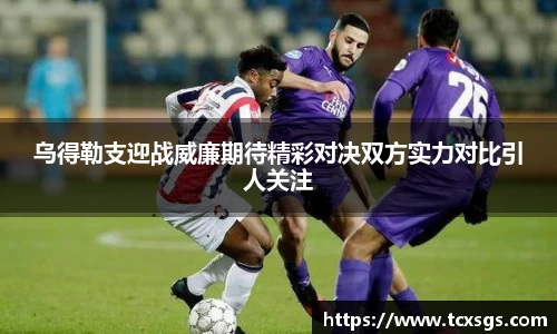 乌得勒支迎战威廉期待精彩对决双方实力对比引人关注