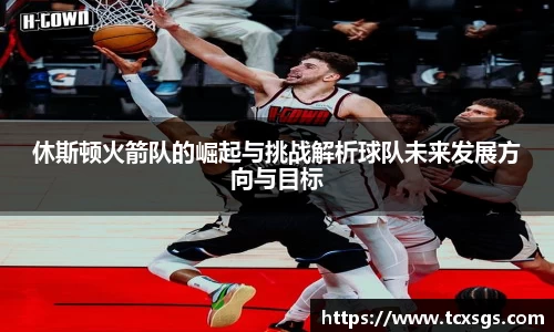 休斯顿火箭队的崛起与挑战解析球队未来发展方向与目标