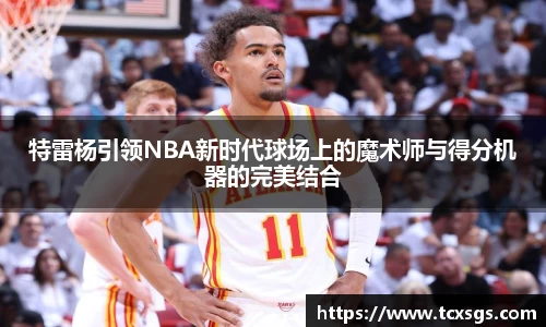 特雷杨引领NBA新时代球场上的魔术师与得分机器的完美结合