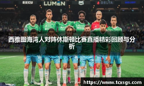 西雅图海湾人对阵休斯顿比赛直播精彩回顾与分析
