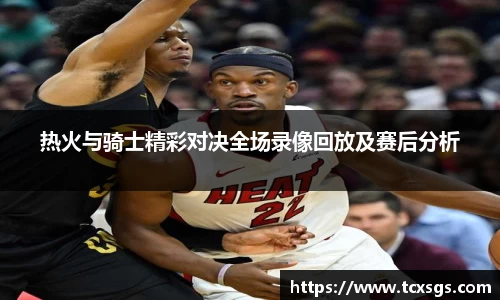热火与骑士精彩对决全场录像回放及赛后分析