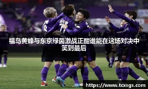 福岛黄蜂与东京绿茵激战正酣谁能在这场对决中笑到最后