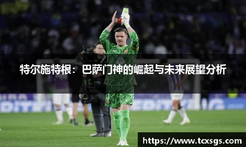 特尔施特根：巴萨门神的崛起与未来展望分析