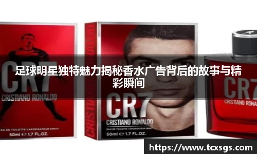 足球明星独特魅力揭秘香水广告背后的故事与精彩瞬间