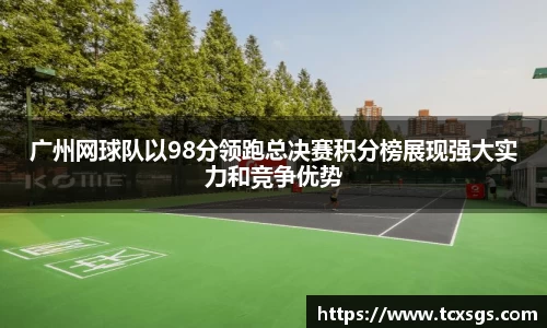 广州网球队以98分领跑总决赛积分榜展现强大实力和竞争优势