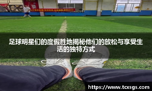 足球明星们的度假胜地揭秘他们的放松与享受生活的独特方式