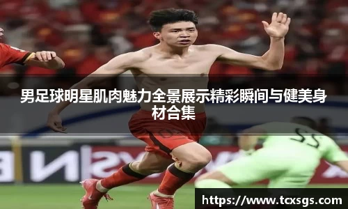男足球明星肌肉魅力全景展示精彩瞬间与健美身材合集