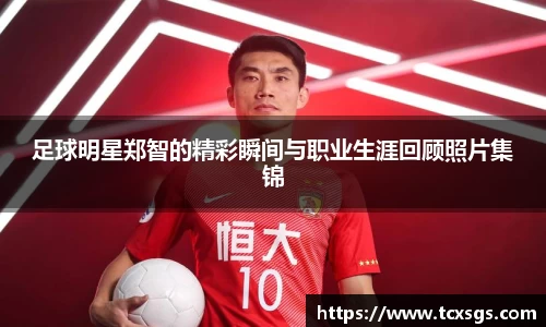 足球明星郑智的精彩瞬间与职业生涯回顾照片集锦